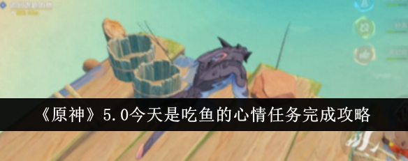 原神5.0今天是吃鱼的心情任务完成指南