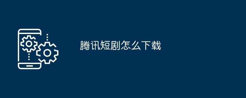 腾讯短剧下载方法