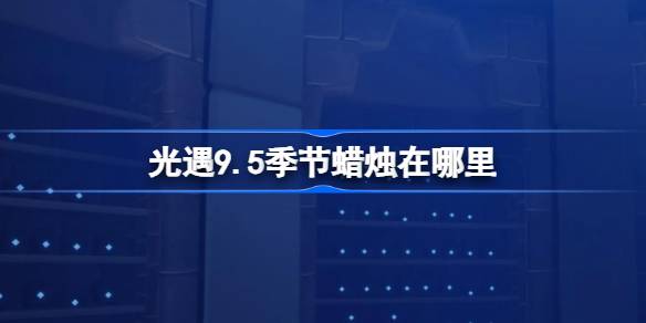 光遇9.5季节蜡烛位置一览