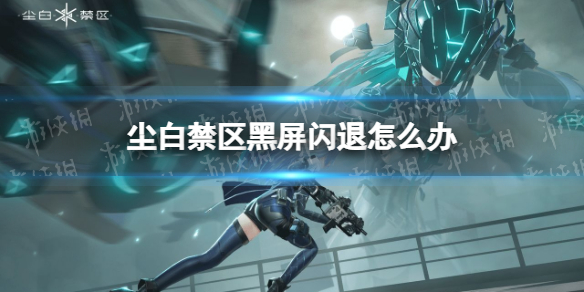 尘白禁区黑屏闪退解决方法