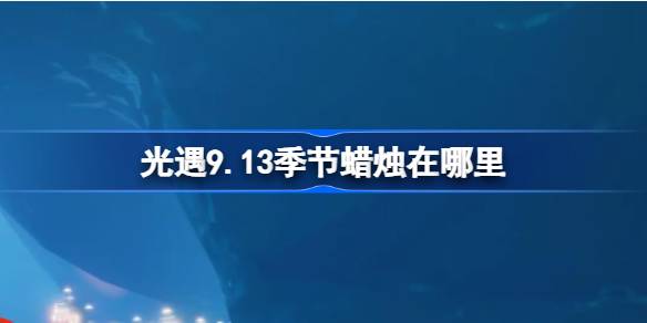 光遇9.13季节蜡烛位置一览