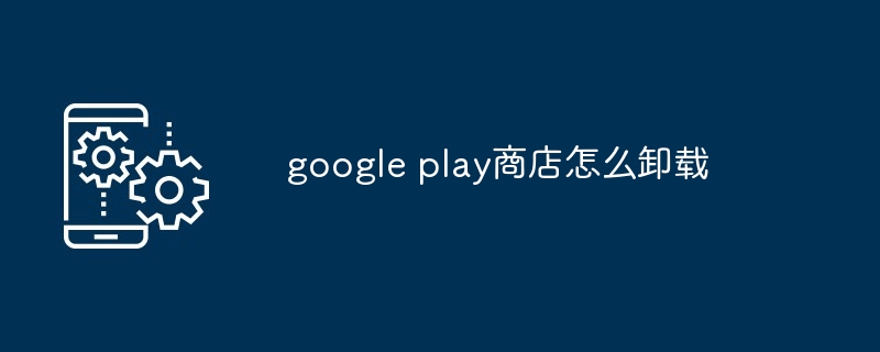 google play商店卸载教程