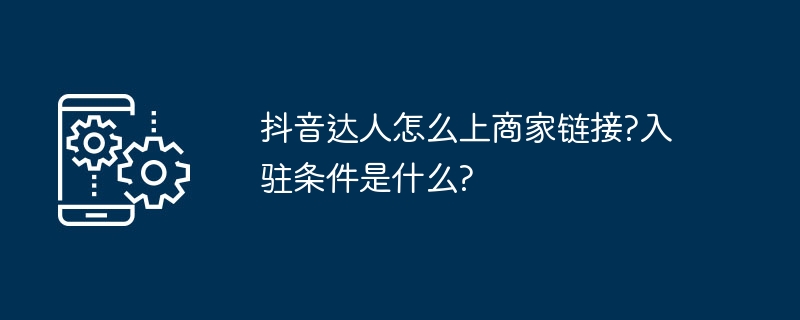 抖音达人上商家链接教程和入驻条件说明