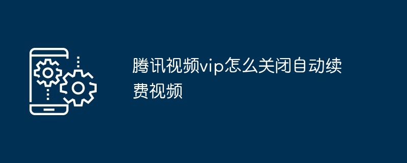 腾讯视频vip怎么关闭自动续费视频