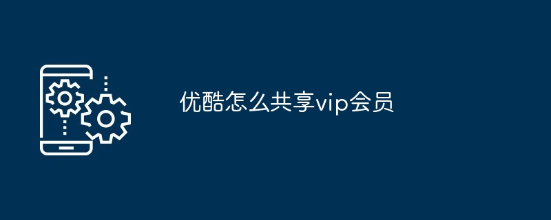 优酷共享vip会员操作方法