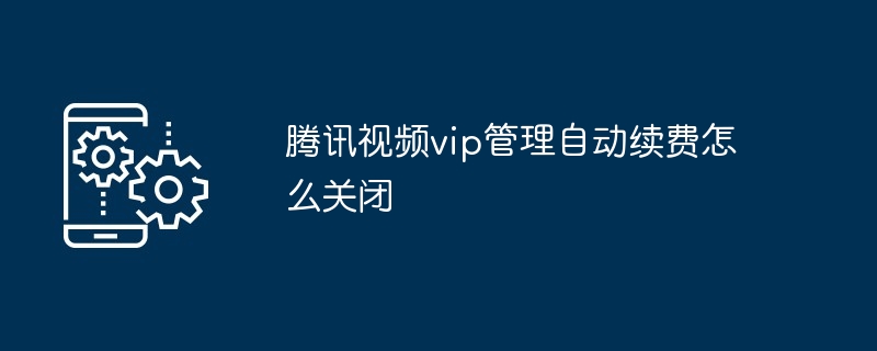 腾讯视频vip自动续费关闭教程