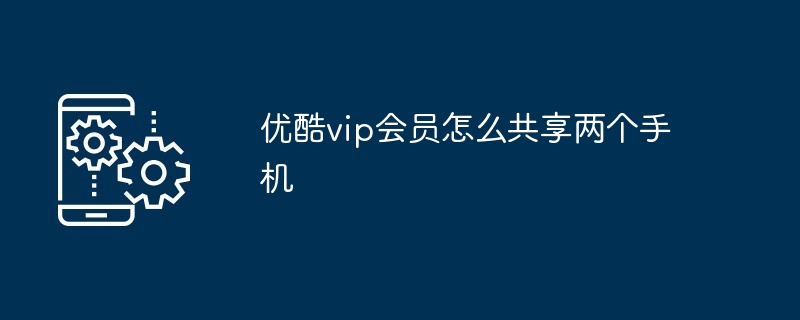 优酷vip会员共享两个手机操作方法