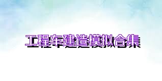 工程车建造模拟合集