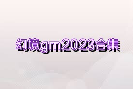 幻境gm2023合集