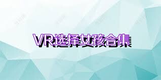 VR选择女孩合集