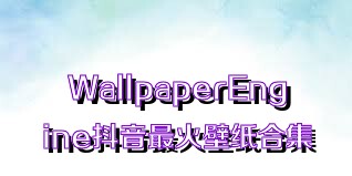 WallpaperEngine抖音最火壁纸合集