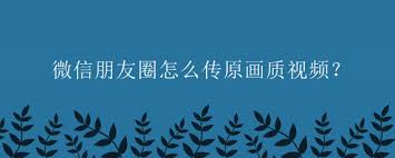 微信朋友圈传原画质视频技巧