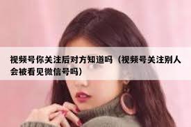 偷看微信视频号，对方会知道吗？隐私真相！