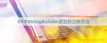 掌握StringBuilder：高效清空方法与全面使用技巧大！