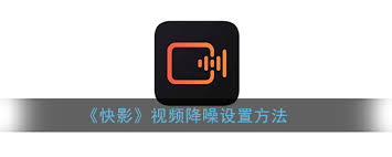 快影如何降噪 快影开启视频降噪方法介绍
