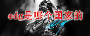 惊爆！EDG战队究竟来自哪个国家？深度LOL最强战队EDG！