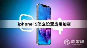 苹果15软件加密设置：凸显核心要点的高效改进指南